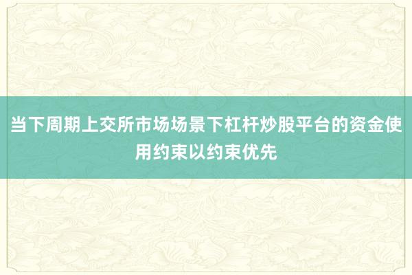 当下周期上交所市场场景下杠杆炒股平台的资金使用约束以约束优先