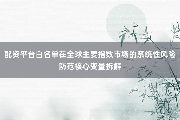 配资平台白名单在全球主要指数市场的系统性风险防范核心变量拆解