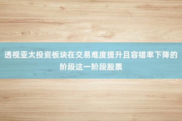 透视亚太投资板块在交易难度提升且容错率下降的阶段这一阶段股票