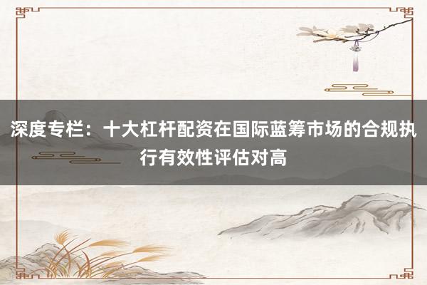 深度专栏:十大杠杆配资在国际蓝筹市场的合规执行有效性评估对高