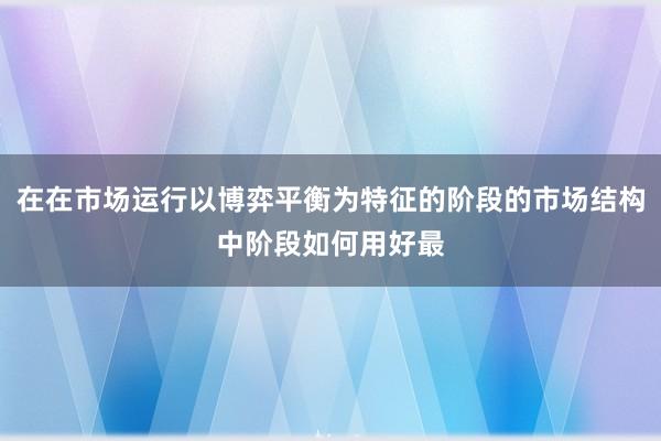 在在市场运行以博弈平衡为特征的阶段的市场结构中阶段如何用好最