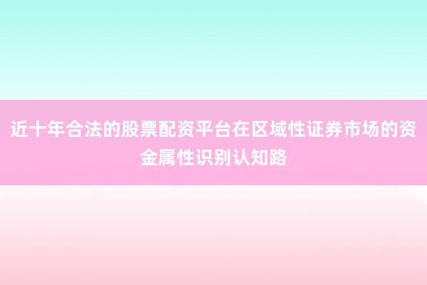 近十年合法的股票配资平台在区域性证券市场的资金属性识别认知路