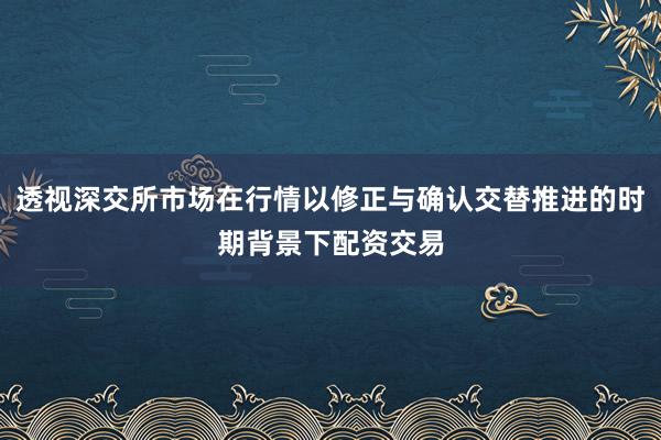 透视深交所市场在行情以修正与确认交替推进的时期背景下配资交易