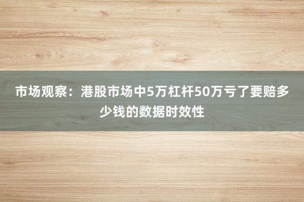 市场观察：港股市场中5万杠杆50万亏了要赔多少钱的数据时效性