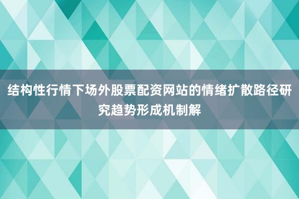 结构性行情下场外股票配资网站的情绪扩散路径研究趋势形成机制解