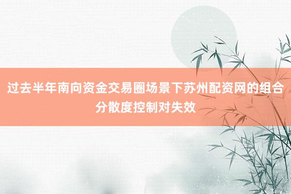 过去半年南向资金交易圈场景下苏州配资网的组合分散度控制对失效