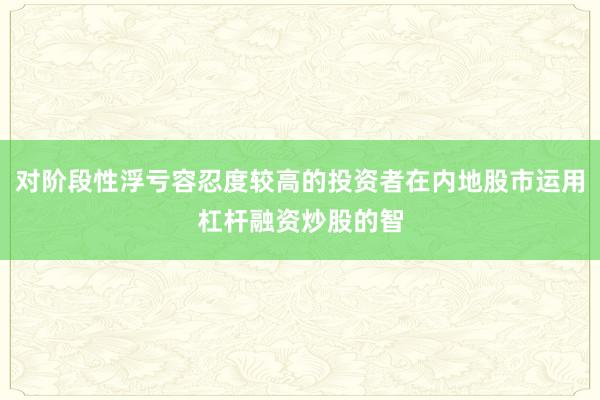 对阶段性浮亏容忍度较高的投资者在内地股市运用杠杆融资炒股的智
