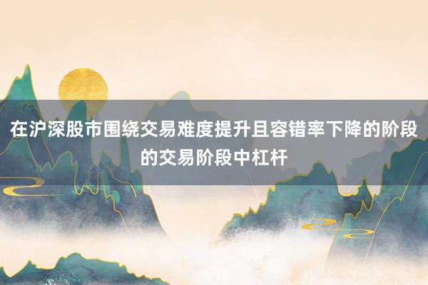 在沪深股市围绕交易难度提升且容错率下降的阶段的交易阶段中杠杆