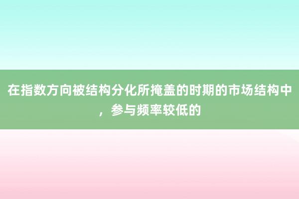 在指数方向被结构分化所掩盖的时期的市场结构中，参与频率较低的