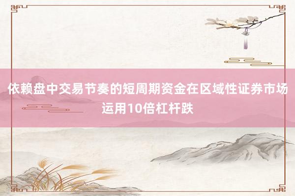 依赖盘中交易节奏的短周期资金在区域性证券市场运用10倍杠杆跌