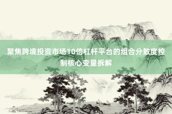 聚焦跨境投资市场10倍杠杆平台的组合分散度控制核心变量拆解