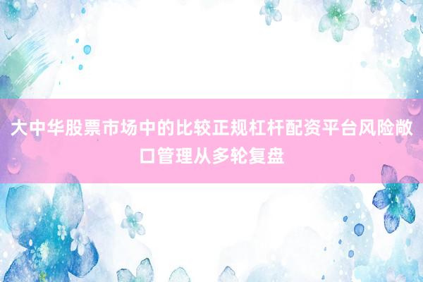 大中华股票市场中的比较正规杠杆配资平台风险敞口管理从多轮复盘