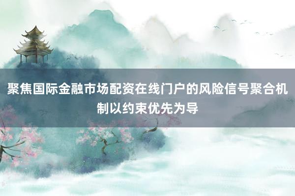 聚焦国际金融市场配资在线门户的风险信号聚合机制以约束优先为导