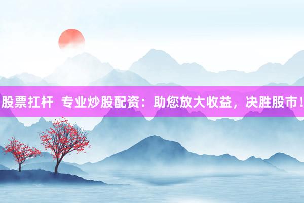股票扛杆  专业炒股配资：助您放大收益，决胜股市！