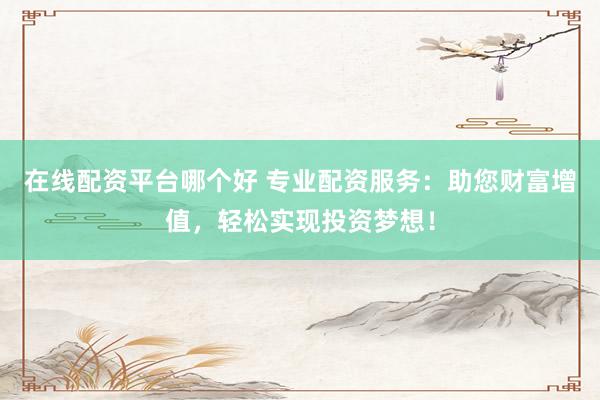在线配资平台哪个好 专业配资服务：助您财富增值，轻松实现投资梦想！