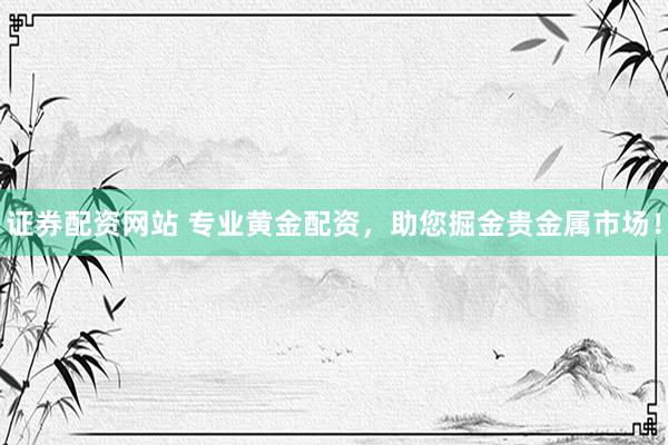 证券配资网站 专业黄金配资，助您掘金贵金属市场！