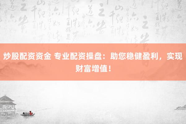 炒股配资资金 专业配资操盘：助您稳健盈利，实现财富增值！