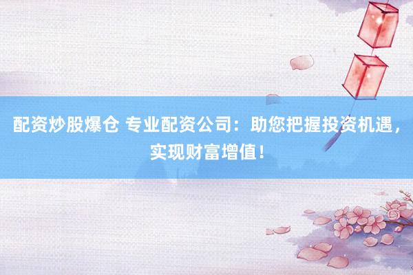 配资炒股爆仓 专业配资公司：助您把握投资机遇，实现财富增值！