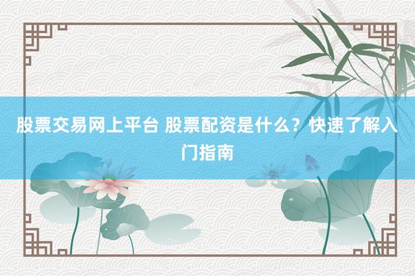 股票交易网上平台 股票配资是什么？快速了解入门指南