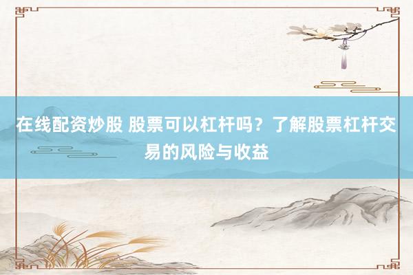 在线配资炒股 股票可以杠杆吗？了解股票杠杆交易的风险与收益