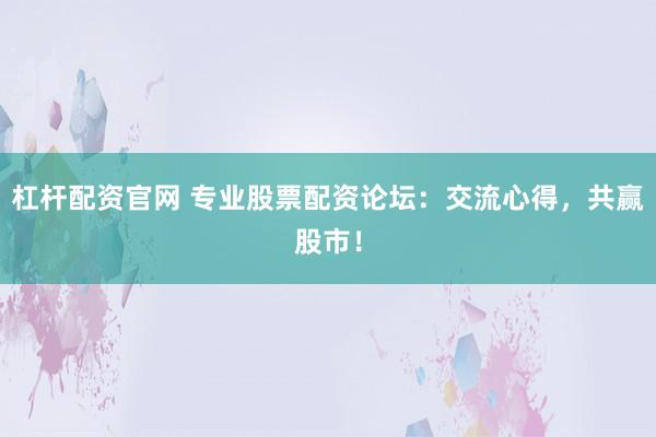 杠杆配资官网 专业股票配资论坛：交流心得，共赢股市！