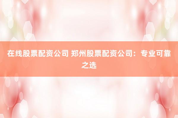 在线股票配资公司 郑州股票配资公司：专业可靠之选