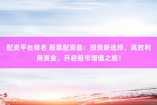 配资平台排名 股票配资基：投资新选择，高效利用资金，开启股市增值之旅！