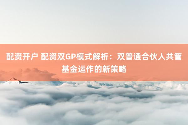 配资开户 配资双GP模式解析：双普通合伙人共管基金运作的新策略