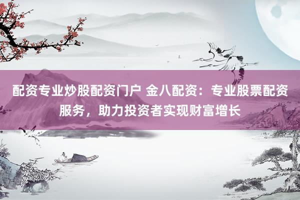 配资专业炒股配资门户 金八配资：专业股票配资服务，助力投资者实现财富增长