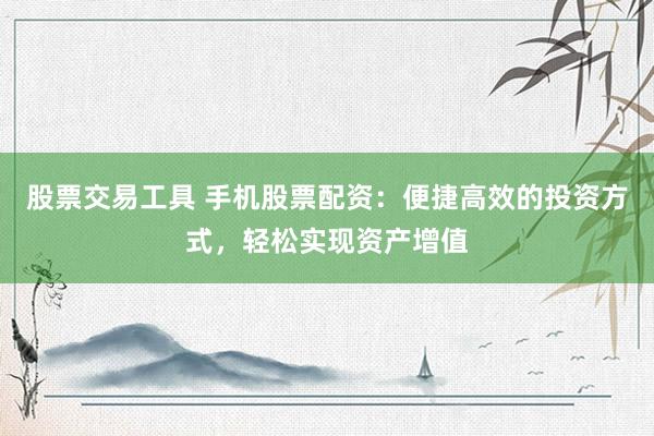 股票交易工具 手机股票配资：便捷高效的投资方式，轻松实现资产增值