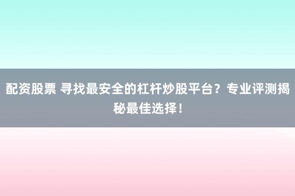 配资股票 寻找最安全的杠杆炒股平台？专业评测揭秘最佳选择！
