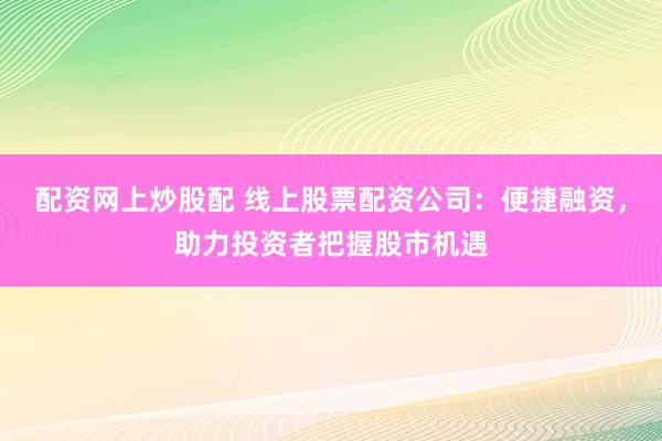配资网上炒股配 线上股票配资公司：便捷融资，助力投资者把握股市机遇