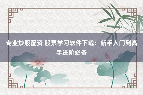 专业炒股配资 股票学习软件下载：新手入门到高手进阶必备