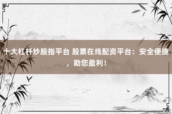 十大杠杆炒股指平台 股票在线配资平台：安全便捷，助您盈利！