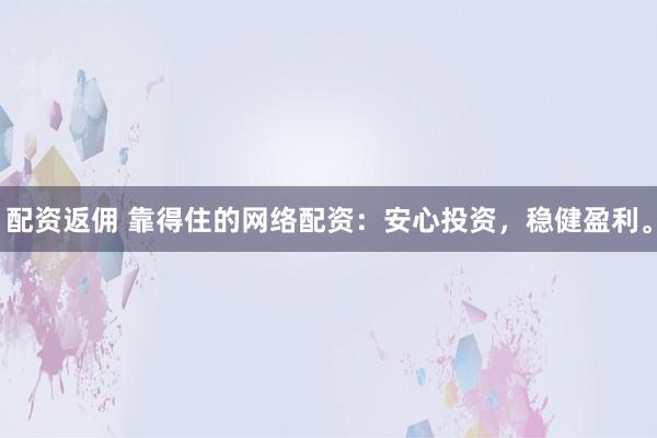 配资返佣 靠得住的网络配资:安心投资,稳健盈利。