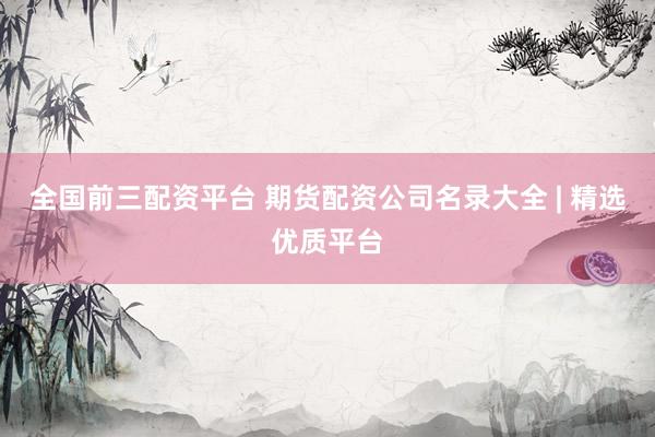 全国前三配资平台 期货配资公司名录大全 | 精选优质平台