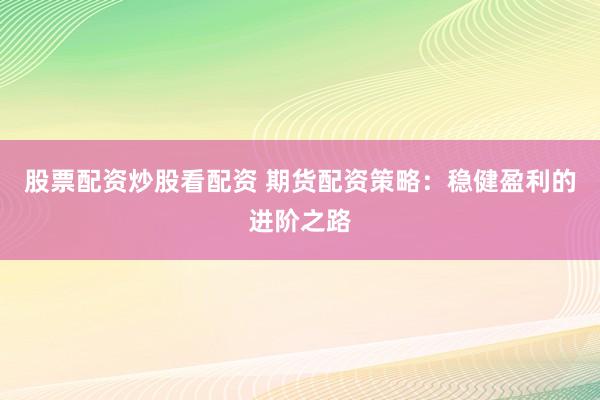 股票配资炒股看配资 期货配资策略：稳健盈利的进阶之路