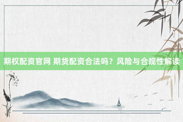 期权配资官网 期货配资合法吗？风险与合规性解读