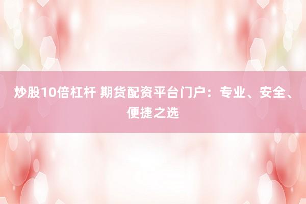 炒股10倍杠杆 期货配资平台门户：专业、安全、便捷之选