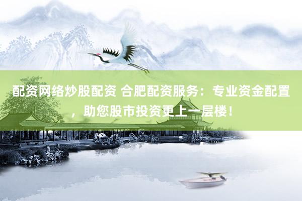 配资网络炒股配资 合肥配资服务：专业资金配置，助您股市投资更上一层楼！