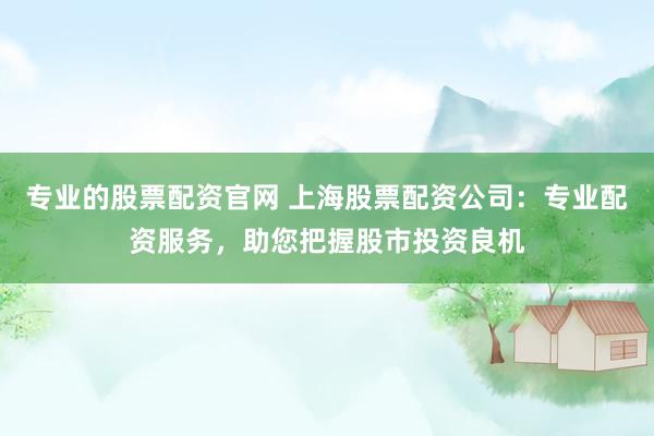 专业的股票配资官网 上海股票配资公司：专业配资服务，助您把握股市投资良机