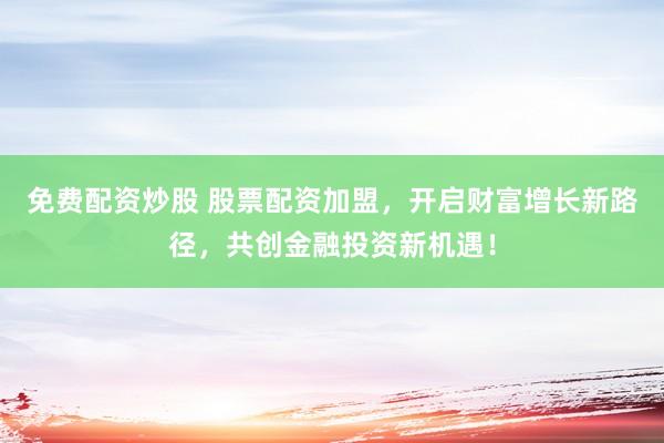 免费配资炒股 股票配资加盟，开启财富增长新路径，共创金融投资新机遇！
