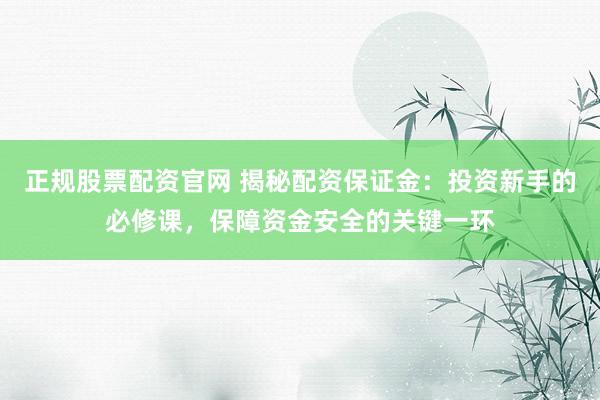 正规股票配资官网 揭秘配资保证金：投资新手的必修课，保障资金安全的关键一环
