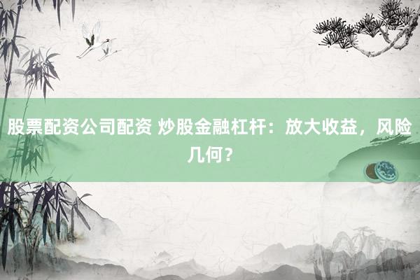 股票配资公司配资 炒股金融杠杆：放大收益，风险几何？