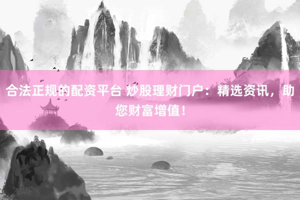 合法正规的配资平台 炒股理财门户：精选资讯，助您财富增值！