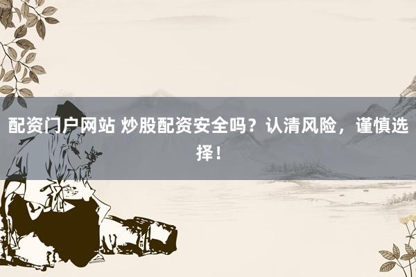 配资门户网站 炒股配资安全吗？认清风险，谨慎选择！