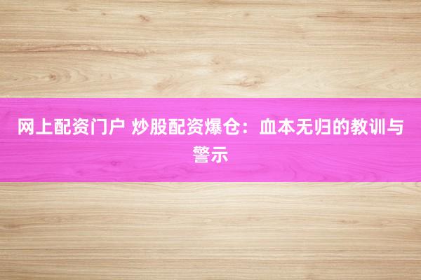网上配资门户 炒股配资爆仓：血本无归的教训与警示