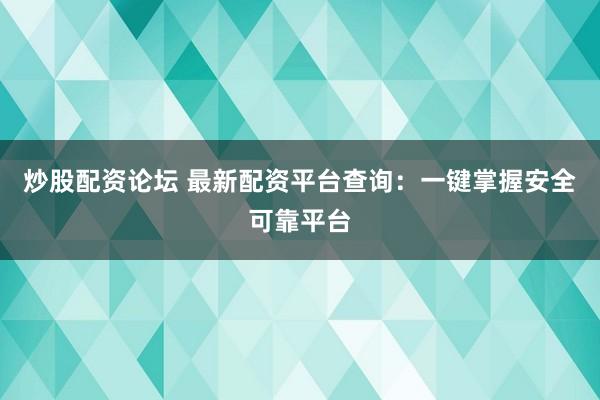 炒股配资论坛 最新配资平台查询：一键掌握安全可靠平台