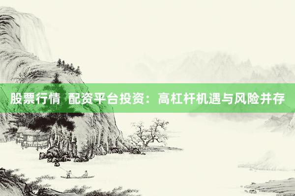 股票行情  配资平台投资：高杠杆机遇与风险并存