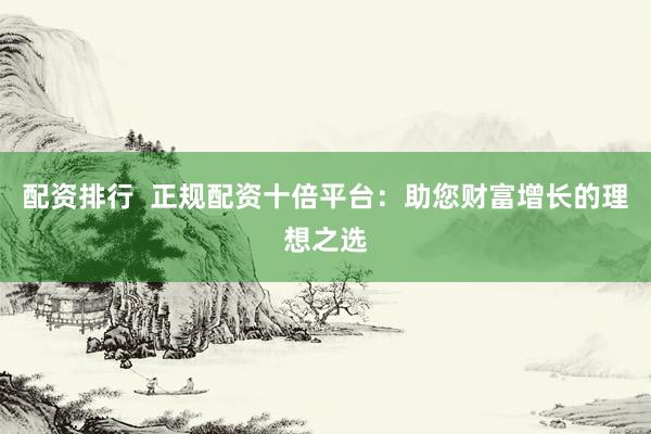 配资排行  正规配资十倍平台：助您财富增长的理想之选